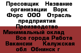 Пресовщик › Название организации ­ Ворк Форс, ООО › Отрасль предприятия ­ Производство › Минимальный оклад ­ 35 000 - Все города Работа » Вакансии   . Калужская обл.,Обнинск г.